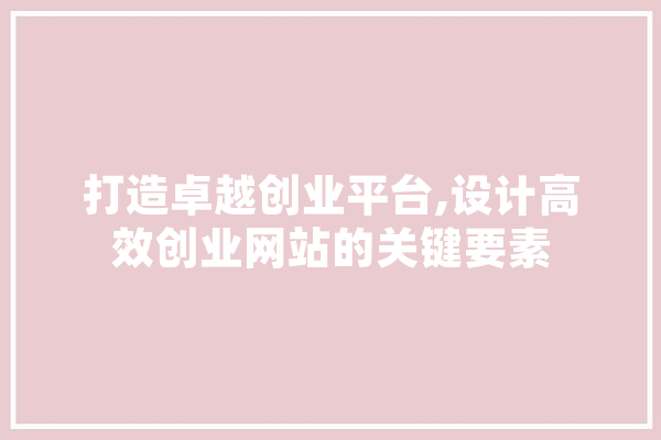 打造卓越创业平台,设计高效创业网站的关键要素 智能写作