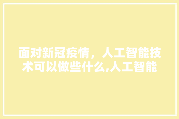 面对新冠疫情，人工智能技术可以做些什么,人工智能公益课程 智能写作