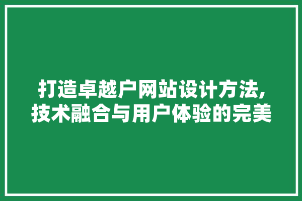 打造卓越户网站设计方法,技术融合与用户体验的完美契合 AI简讯