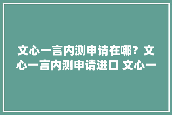 文心一言内测申请在哪？文心一言内测申请进口 文心一言内测资格怎么获得？_一言_日起 智能问答