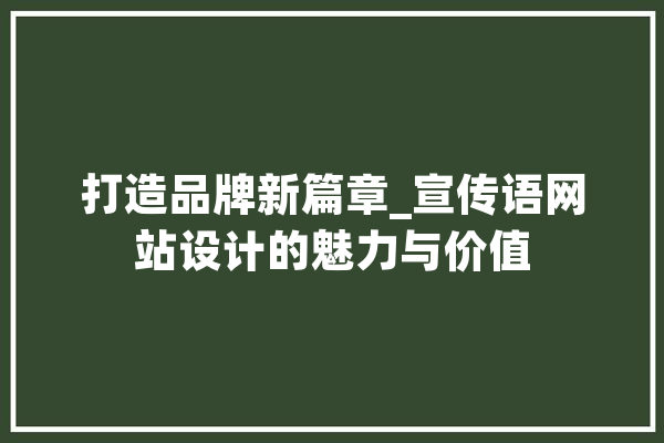 打造品牌新篇章_宣传语网站设计的魅力与价值 AI简讯