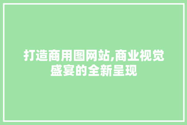 打造商用图网站,商业视觉盛宴的全新呈现 文字写作