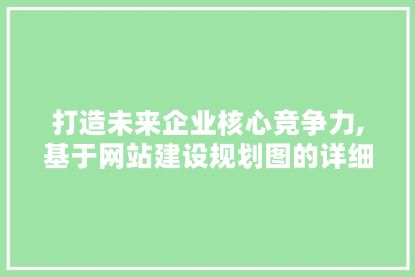 打造未来企业核心竞争力,基于网站建设规划图的详细分析 智能写作