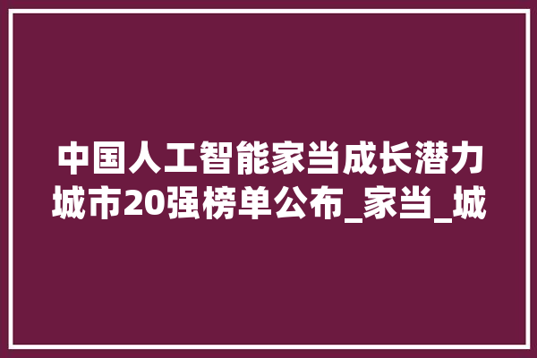 中国人工智能家当成长潜力城市20强榜单公布_家当_城市 AI简讯