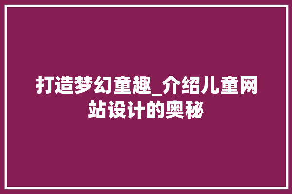 打造梦幻童趣_介绍儿童网站设计的奥秘