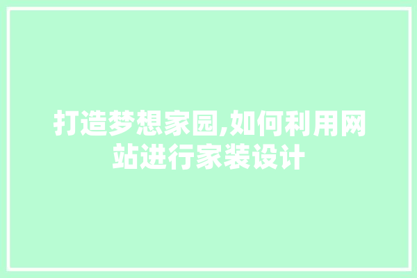 打造梦想家园,如何利用网站进行家装设计 智能写作