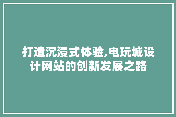 打造沉浸式体验,电玩城设计网站的创新发展之路 智能助手