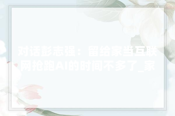 对话彭志强：留给家当互联网抢跑AI的时间不多了_家当_互联网 智能问答