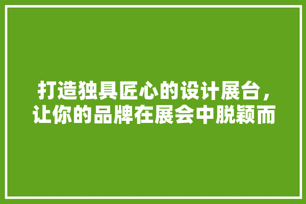 打造独具匠心的设计展台，让你的品牌在展会中脱颖而出