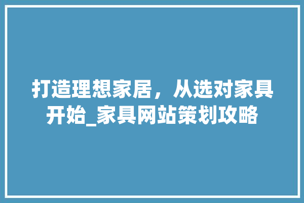 打造理想家居，从选对家具开始_家具网站策划攻略
