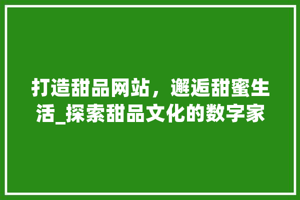 打造甜品网站，邂逅甜蜜生活_探索甜品文化的数字家园