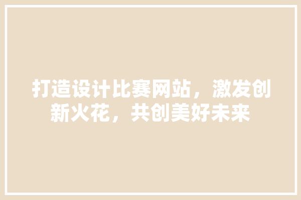 打造设计比赛网站，激发创新火花，共创美好未来