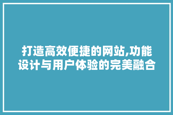 打造高效便捷的网站,功能设计与用户体验的完美融合 智能助手