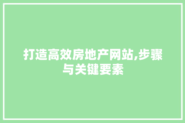 打造高效房地产网站,步骤与关键要素 文字写作