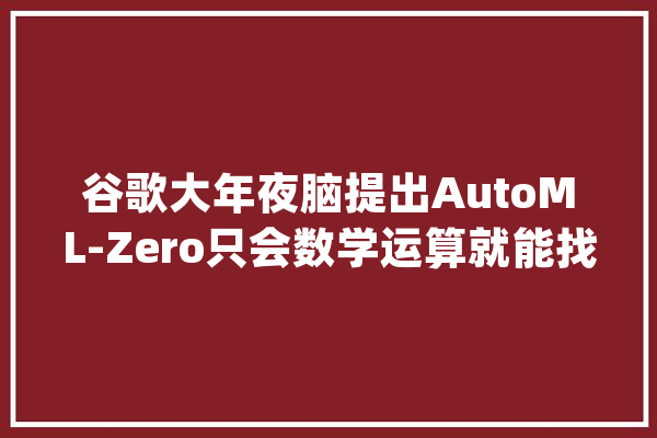谷歌大年夜脑提出AutoML-Zero只会数学运算就能找到AI算法 | 开源_算法_机械 文字写作