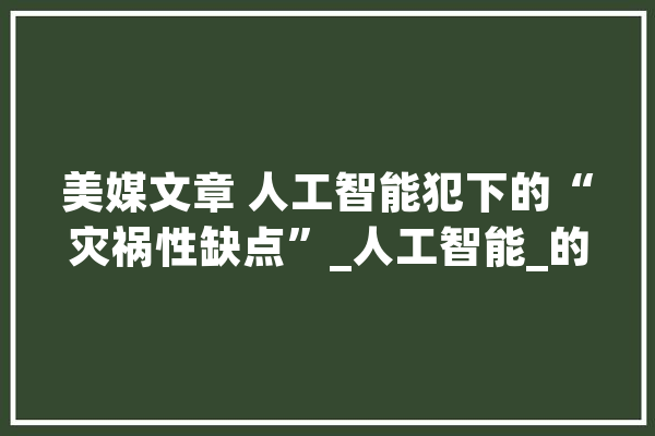 美媒文章 人工智能犯下的“灾祸性缺点”_人工智能_的人 文字写作