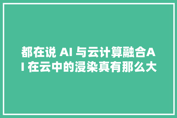 都在说 AI 与云计算融合AI 在云中的浸染真有那么大年夜吗？_甲骨文_数据 计算机