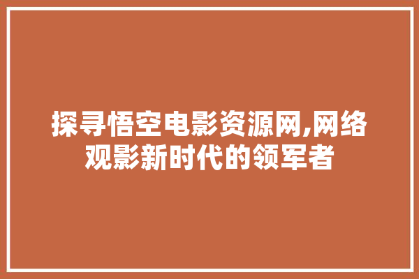 探寻悟空电影资源网,网络观影新时代的领军者
