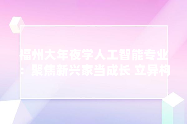 福州大年夜学人工智能专业：聚焦新兴家当成长 立异构建人才培养体系_课程_专业 云服务