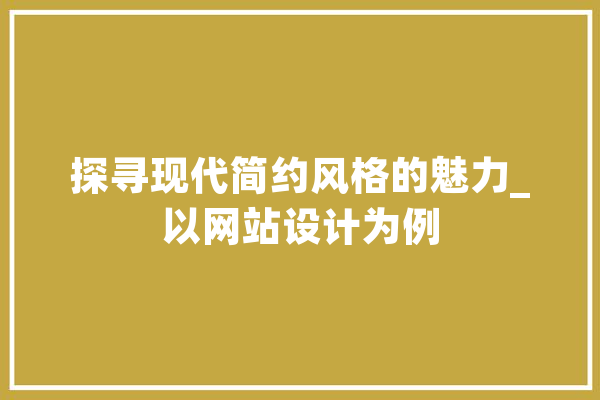 探寻现代简约风格的魅力_以网站设计为例