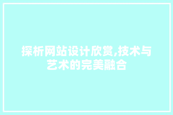 探析网站设计欣赏,技术与艺术的完美融合 文字写作