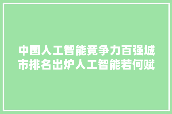 中国人工智能竞争力百强城市排名出炉人工智能若何赋能城市成长？_人工智能_城市 科技快讯