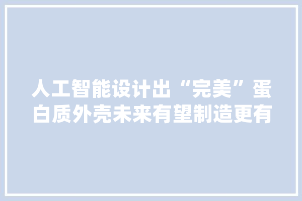 人工智能设计出“完美”蛋白质外壳未来有望制造更有效的疫苗_外壳_人工智能 科技快讯