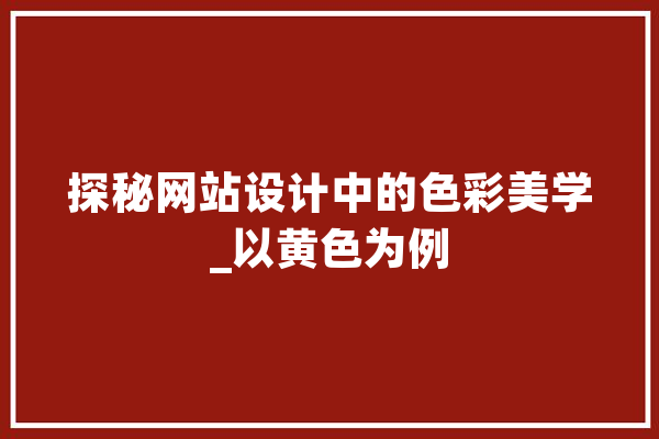 探秘网站设计中的色彩美学_以黄色为例 智能助手