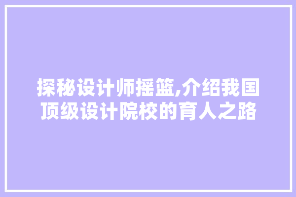 探秘设计师摇篮,介绍我国顶级设计院校的育人之路 智能问答