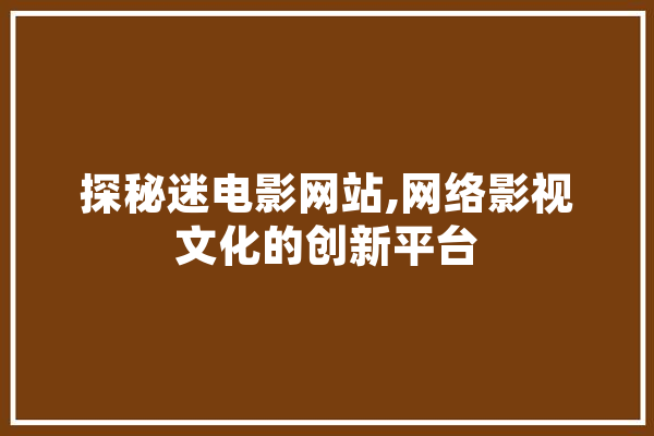 探秘迷电影网站,网络影视文化的创新平台