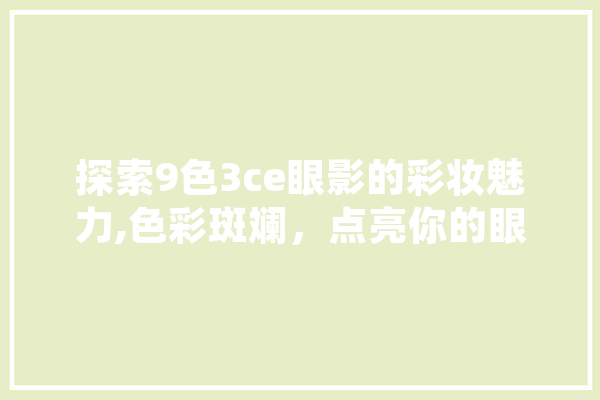 探索9色3ce眼影的彩妆魅力,色彩斑斓，点亮你的眼眸 智能问答