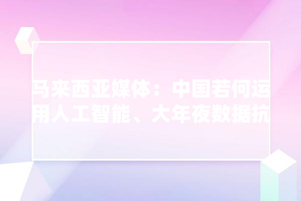 马来西亚媒体：中国若何运用人工智能、大年夜数据抗击新冠肺炎疫情_疫情_中国 AI快讯