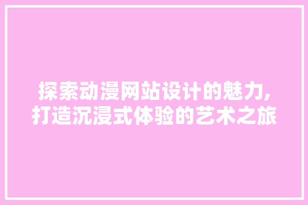 探索动漫网站设计的魅力,打造沉浸式体验的艺术之旅 智能助手