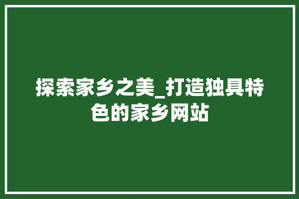 探索家乡之美_打造独具特色的家乡网站
