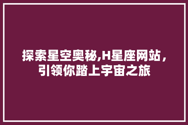 探索星空奥秘,H星座网站，引领你踏上宇宙之旅 智能问答