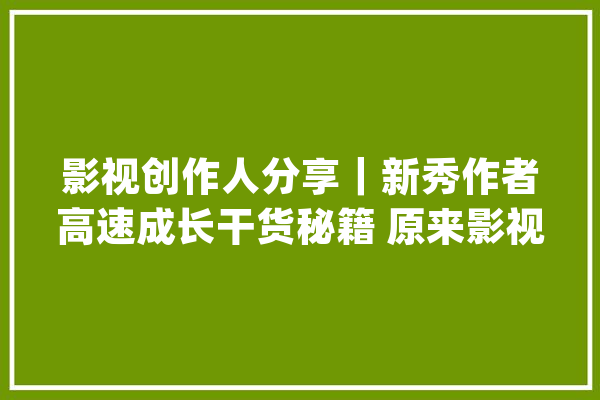 影视创作人分享｜新秀作者高速成长干货秘籍 原来影视讲授这么简单_不雅观_视频 绘影字幕