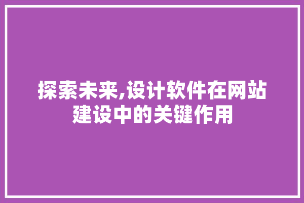 探索未来,设计软件在网站建设中的关键作用 智能助手