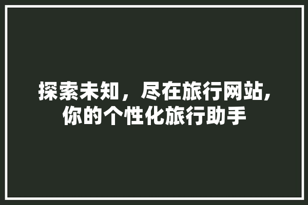 探索未知，尽在旅行网站,你的个性化旅行助手