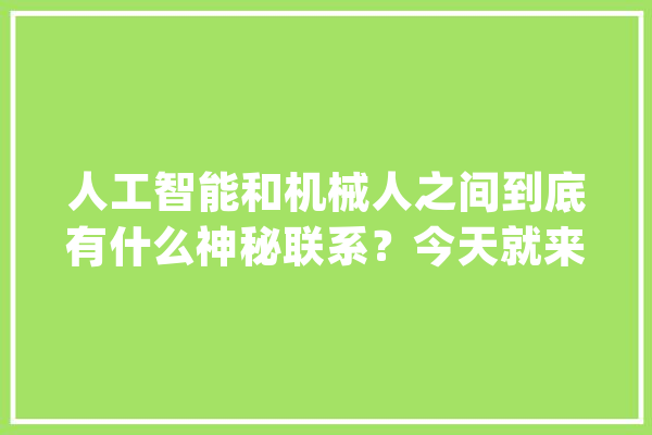 人工智能和机械人之间到底有什么神秘联系？今天就来揭秘！_机械人_人工智能 智能写作