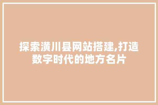 探索潢川县网站搭建,打造数字时代的地方名片 AI快讯