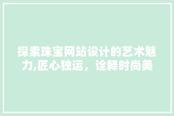 探索珠宝网站设计的艺术魅力,匠心独运，诠释时尚美学 智能助手