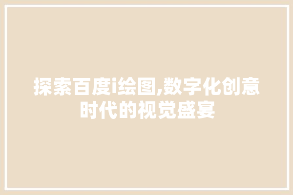 探索百度i绘图,数字化创意时代的视觉盛宴