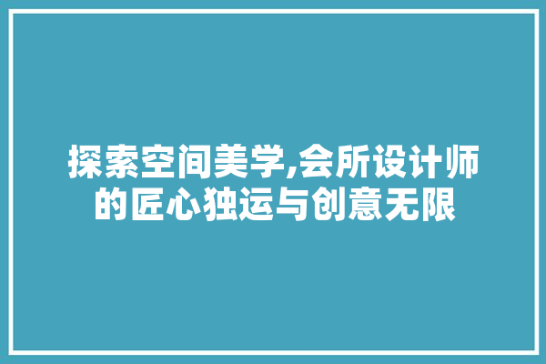 探索空间美学,会所设计师的匠心独运与创意无限