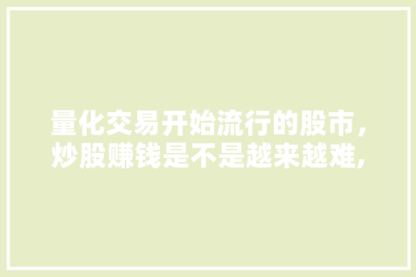 量化交易开始流行的股市，炒股赚钱是不是越来越难,股票人工智能