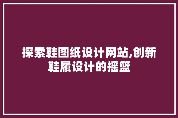 探索鞋图纸设计网站,创新鞋履设计的摇篮