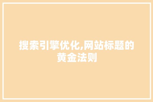 搜索引擎优化,网站标题的黄金法则 AI简讯