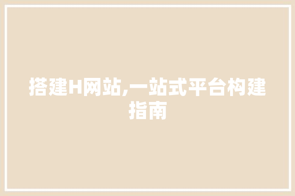 搭建H网站,一站式平台构建指南 AI简讯