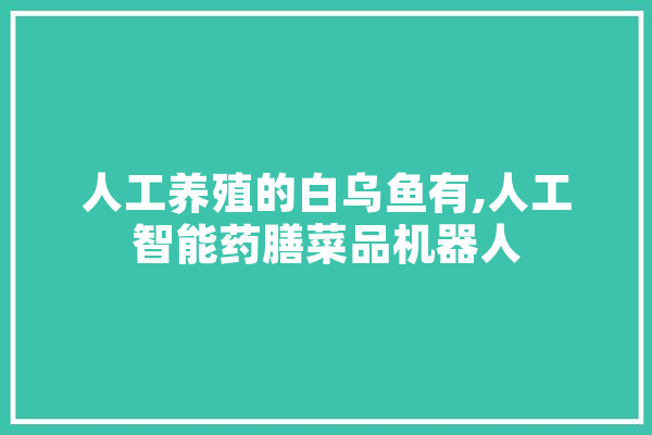 人工养殖的白乌鱼有,人工智能药膳菜品机器人 云服务