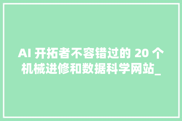 AI 开拓者不容错过的 20 个机械进修和数据科学网站_数据_网站 AI简讯