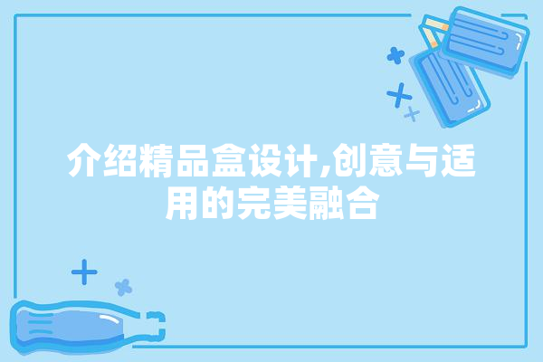 介绍精品盒设计,创意与适用的完美融合 AI快讯